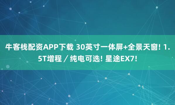 牛客栈配资APP下载 30英寸一体屏+全景天窗! 1.5T增程／纯电可选! 星途EX7!