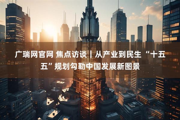 广瑞网官网 焦点访谈｜从产业到民生 “十五五”规划勾勒中国发展新图景