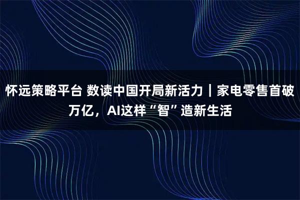 怀远策略平台 数读中国开局新活力｜家电零售首破万亿，AI这样“智”造新生活