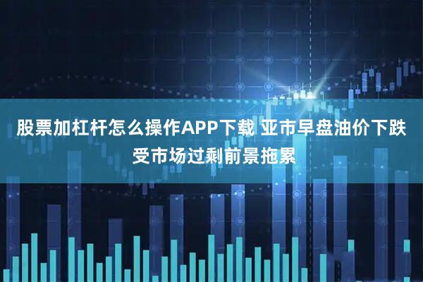 股票加杠杆怎么操作APP下载 亚市早盘油价下跌 受市场过剩前景拖累
