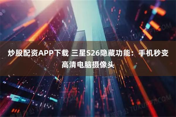 炒股配资APP下载 三星S26隐藏功能：手机秒变高清电脑摄像头