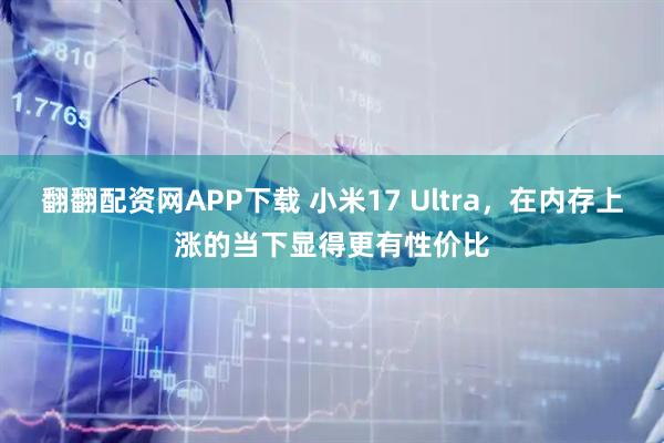 翻翻配资网APP下载 小米17 Ultra，在内存上涨的当下显得更有性价比
