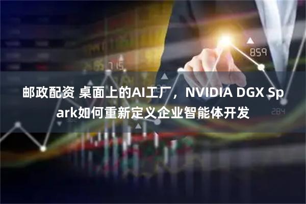 邮政配资 桌面上的AI工厂，NVIDIA DGX Spark如何重新定义企业智能体开发