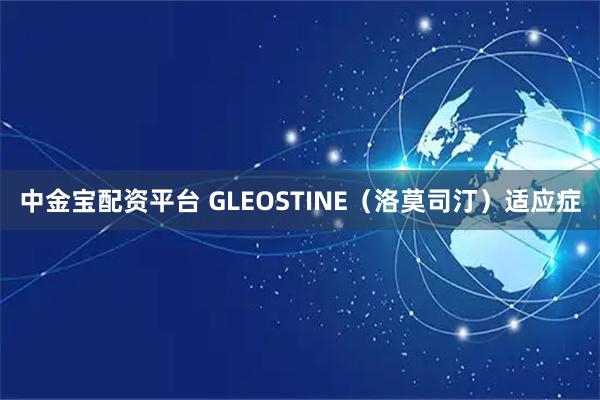 中金宝配资平台 GLEOSTINE（洛莫司汀）适应症