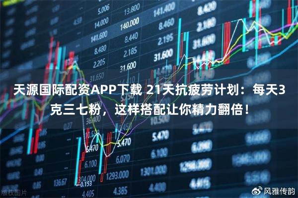 天源国际配资APP下载 21天抗疲劳计划：每天3克三七粉，这样搭配让你精力翻倍！