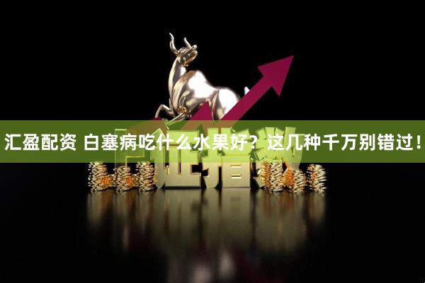 汇盈配资 白塞病吃什么水果好？这几种千万别错过！