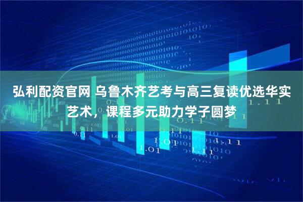 弘利配资官网 乌鲁木齐艺考与高三复读优选华实艺术，课程多元助力学子圆梦