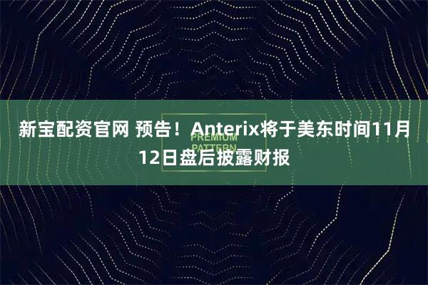 新宝配资官网 预告！Anterix将于美东时间11月12日盘后披露财报