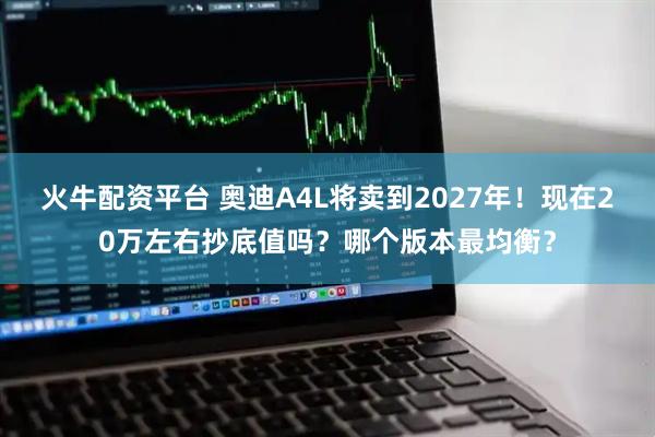 火牛配资平台 奥迪A4L将卖到2027年！现在20万左右抄底值吗？哪个版本最均衡？