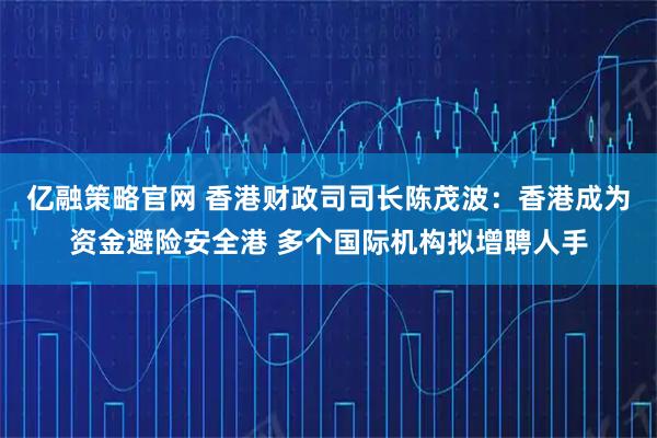 亿融策略官网 香港财政司司长陈茂波：香港成为资金避险安全港 多个国际机构拟增聘人手