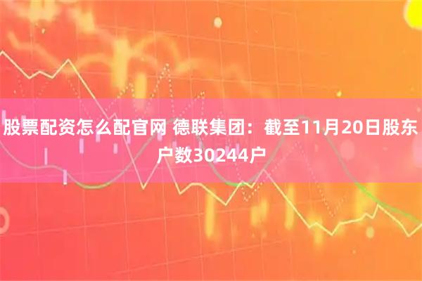 股票配资怎么配官网 德联集团：截至11月20日股东户数30244户