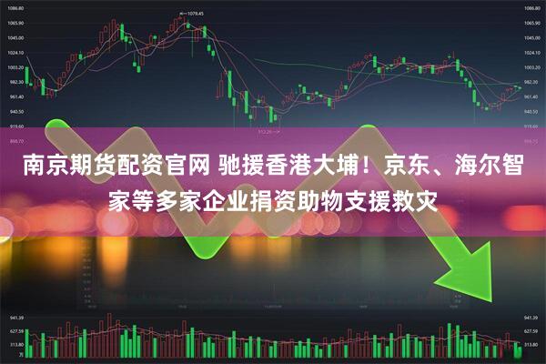 南京期货配资官网 驰援香港大埔！京东、海尔智家等多家企业捐资助物支援救灾