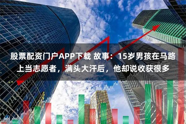 股票配资门户APP下载 故事：15岁男孩在马路上当志愿者，满头大汗后，他却说收获很多
