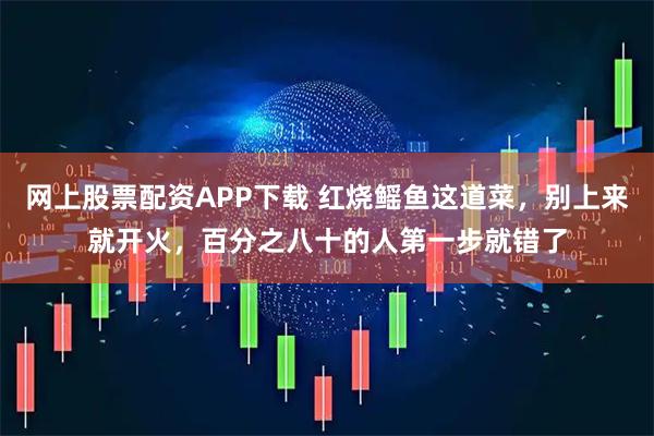 网上股票配资APP下载 红烧鳐鱼这道菜，别上来就开火，百分之八十的人第一步就错了