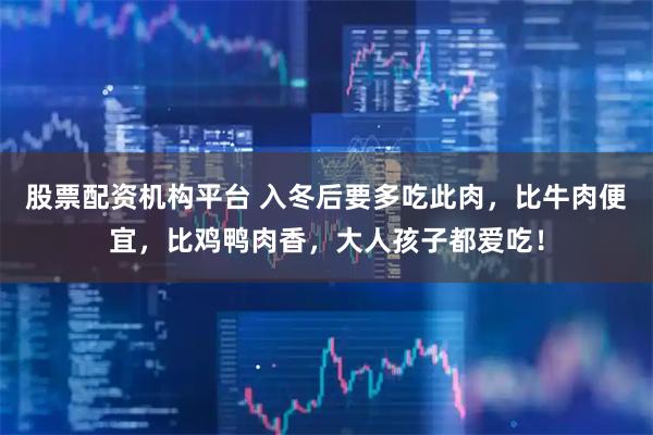 股票配资机构平台 入冬后要多吃此肉，比牛肉便宜，比鸡鸭肉香，大人孩子都爱吃！